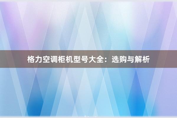 格力空调柜机型号大全：选购与解析