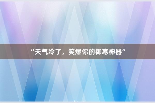 “天气冷了，笑爆你的御寒神器”